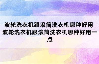 波轮洗衣机跟滚筒洗衣机哪种好用 波轮洗衣机跟滚筒洗衣机哪种好用一点